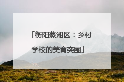 衡阳蒸湘区：乡村学校的美育突围