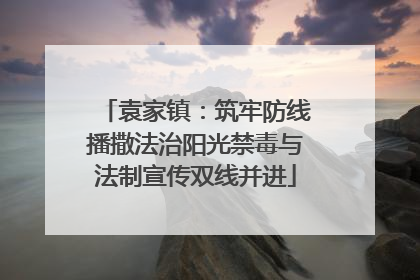 袁家镇：筑牢防线播撒法治阳光禁毒与法制宣传双线并进
