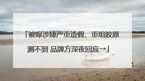 被曝涉嫌严重造假、重组胶原测不到 品牌方深夜回应→