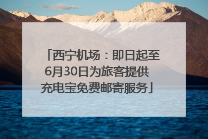 西宁机场：即日起至6月30日为旅客提供充电宝免费邮寄服务
