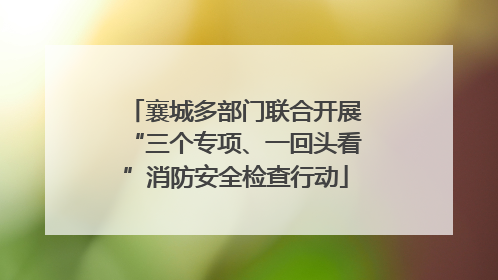 襄城多部门联合开展“三个专项、一回头看”消防安全检查行动