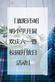 襄阳市昭明小学开展欢庆六一暨校园开放日活动