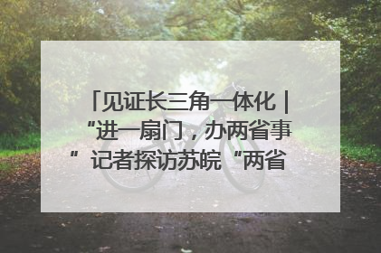 见证长三角一体化｜“进一扇门，办两省事”记者探访苏皖“两省一街”警务室