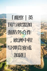 观察｜英国与欧盟加强防务合作，欧洲中程导弹竞赛或加剧