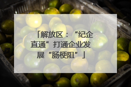 解放区：“纪企直通”打通企业发展“肠梗阻”