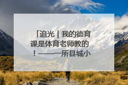 追光｜我的德育课是体育老师教的！——一所县城小学的思政课改革