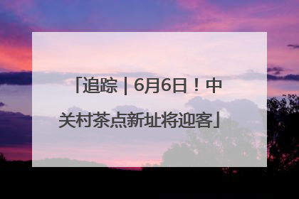 追踪｜6月6日！中关村茶点新址将迎客