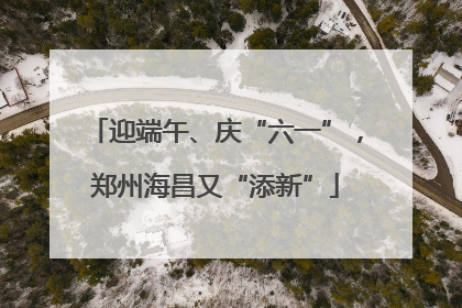 迎端午、庆“六一”，郑州海昌又“添新”