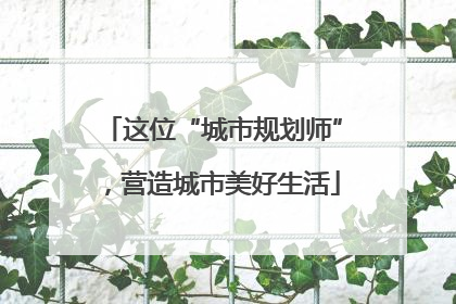 这位“城市规划师”，营造城市美好生活