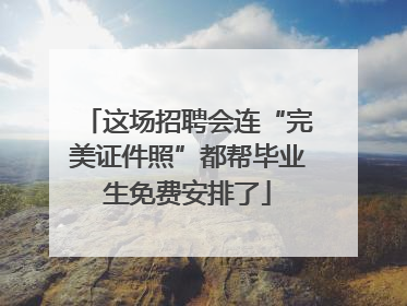 这场招聘会连“完美证件照”都帮毕业生免费安排了