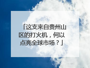 这支来自贵州山区的打火机，何以点亮全球市场？