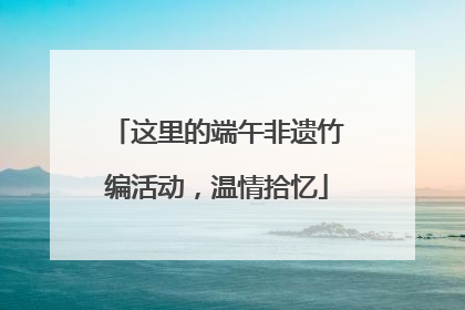这里的端午非遗竹编活动，温情拾忆