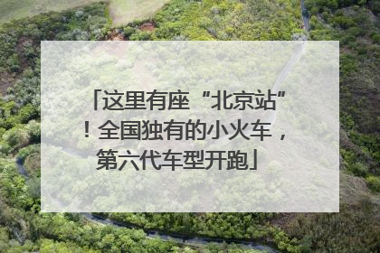 这里有座“北京站”！全国独有的小火车，第六代车型开跑