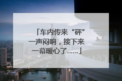 车内传来“砰”一声闷响，接下来一幕暖心了……