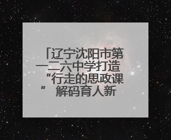 辽宁沈阳市第一二六中学打造“行走的思政课” 解码育人新范式