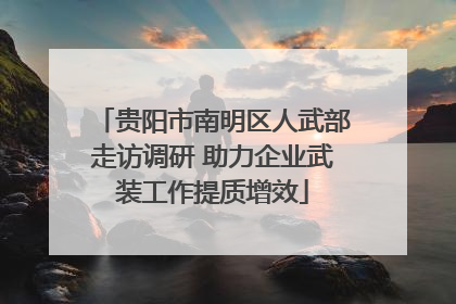 贵阳市南明区人武部走访调研 助力企业武装工作提质增效