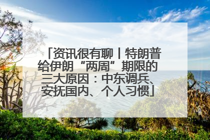 资讯很有聊丨特朗普给伊朗“两周”期限的三大原因：中东调兵、安抚国内、个人习惯