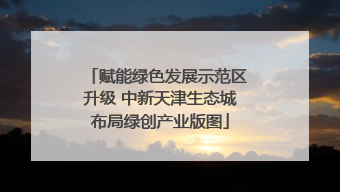 赋能绿色发展示范区升级 中新天津生态城布局绿创产业版图