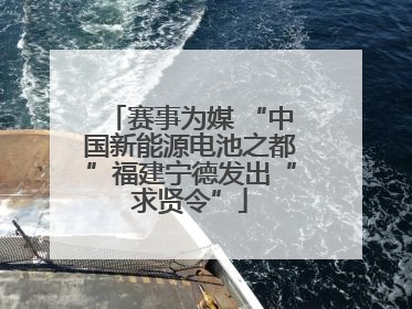 赛事为媒 “中国新能源电池之都”福建宁德发出“求贤令”