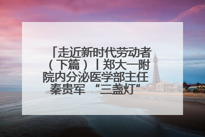 走近新时代劳动者（下篇）丨郑大一附院内分泌医学部主任秦贵军 “三盏灯”下的医者人生