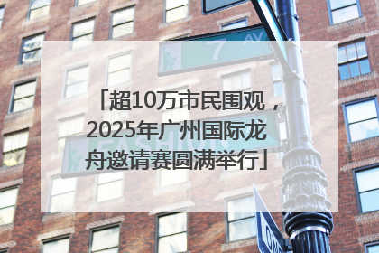 超10万市民围观，2025年广州国际龙舟邀请赛圆满举行