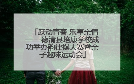 跃动青春 乐享亲情——德清县培康学校成功举办韵律操大赛暨亲子趣味运动会