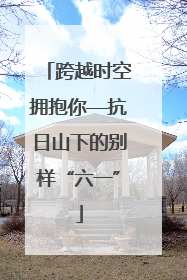 跨越时空拥抱你—抗日山下的别样“六一”