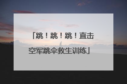 跳！跳！跳！直击空军跳伞救生训练