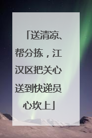 送清凉、帮分拣，江汉区把关心送到快递员心坎上