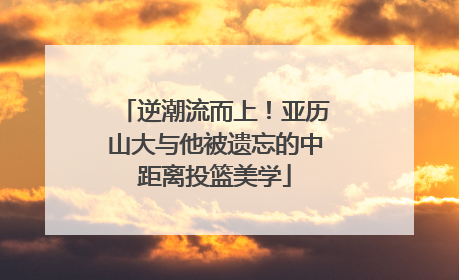 逆潮流而上！亚历山大与他被遗忘的中距离投篮美学