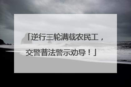 逆行三轮满载农民工，交警普法警示劝导！