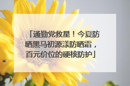 通勤党救星！今夏防晒黑马初源漾防晒霜，百元价位的硬核防护