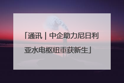 通讯｜中企助力尼日利亚水电枢纽重获新生