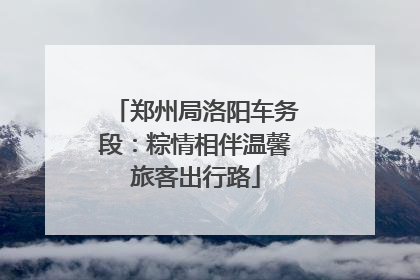 郑州局洛阳车务段：粽情相伴温馨旅客出行路