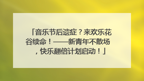 音乐节后遗症？来欢乐花谷续命！——新青年不散场，快乐翻倍计划启动！