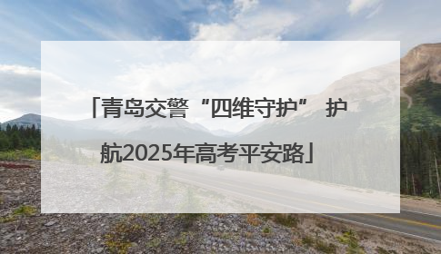 青岛交警“四维守护” 护航2025年高考平安路