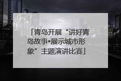 青岛开展“讲好青岛故事•展示城市形象”主题演讲比赛