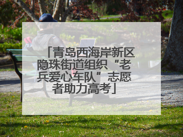 青岛西海岸新区隐珠街道组织“老兵爱心车队”志愿者助力高考