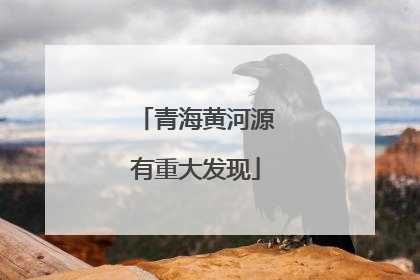 青海黄河源有重大发现