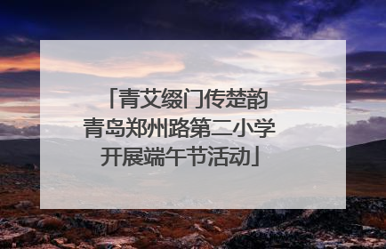 青艾缀门传楚韵 青岛郑州路第二小学开展端午节活动