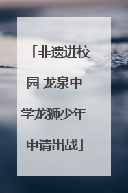 非遗进校园 龙泉中学龙狮少年申请出战