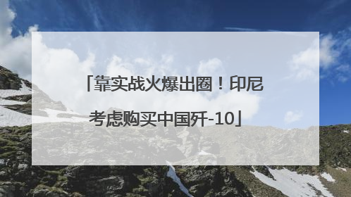 靠实战火爆出圈！印尼考虑购买中国歼-10