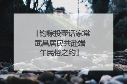 钓粽投壶话家常 武昌居民共赴端午民俗之约