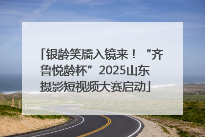 银龄笑靥入镜来！“齐鲁悦龄杯”2025山东摄影短视频大赛启动