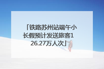 铁路苏州站端午小长假预计发送旅客126.27万人次