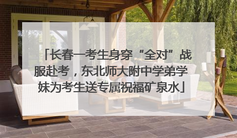 长春一考生身穿“全对”战服赴考，东北师大附中学弟学妹为考生送专属祝福矿泉水