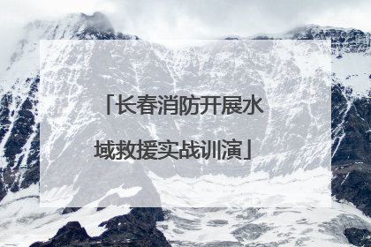 长春消防开展水域救援实战训演