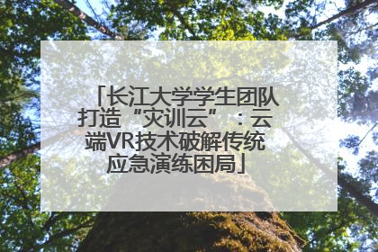 长江大学学生团队打造“灾训云”：云端VR技术破解传统应急演练困局