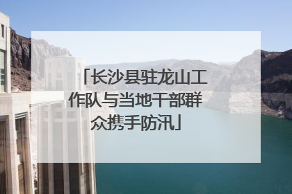 长沙县驻龙山工作队与当地干部群众携手防汛