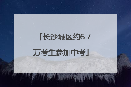 长沙城区约6.7万考生参加中考